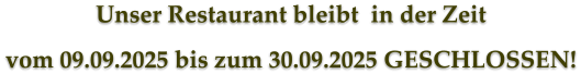 Unser Restaurant bleibt  in der Zeit vom 09.09.2025 bis zum 30.09.2025 GESCHLOSSEN!
