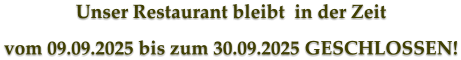 Unser Restaurant bleibt  in der Zeit vom 09.09.2025 bis zum 30.09.2025 GESCHLOSSEN!