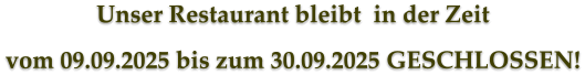 Unser Restaurant bleibt  in der Zeit vom 09.09.2025 bis zum 30.09.2025 GESCHLOSSEN!